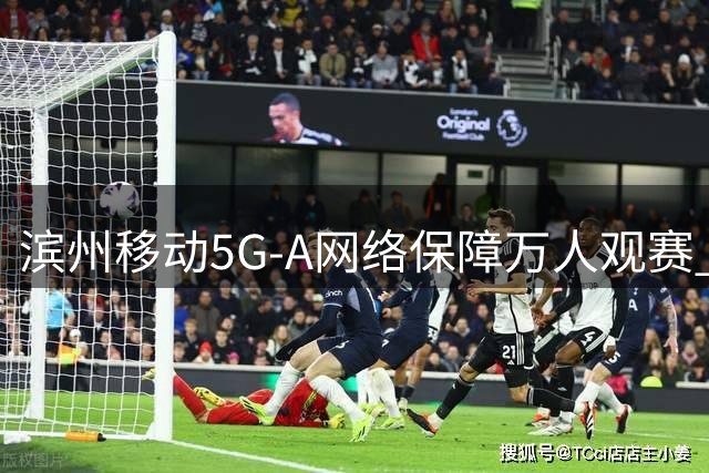 滨州移动5G-A网络保障万人观赛 齐鲁足球超级联赛通信零故障